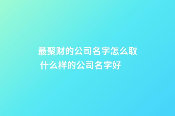 最聚财的公司名字怎么取 什么样的公司名字好-第1张-公司起名-玄机派